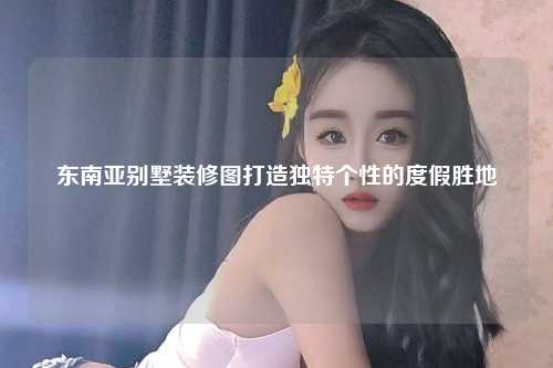 东南亚别墅装修图打造独特个性的度假胜地